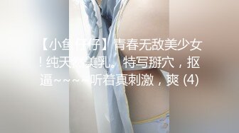 【小鱼仔仔】青春无敌美少女! 纯天然美乳。特写掰穴，抠逼~~~~听着真刺激，爽 (4)