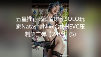 五星推荐高颜值爆乳SOLO玩家NatashaNixx合集HEVC压制第二弹【24V】 (5)