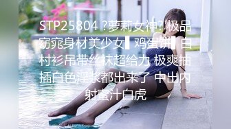 STP25804 ?萝莉女神? 极品窈窕身材美少女▌鸡蛋饼▌白村衫吊带丝袜超给力 极爽抽插白色淫浆都出来了 中出内射蜜汁白虎