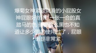 爆菊女神紧致爽滑的小屁股女神屁眼好丝滑  一张一合的真踏马的色 骚逼这么黑也不知道让多少男的使用过了，屁眼倒是非常紧