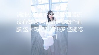 清纯小女友吃鸡颜射 面膜还没有做呢 来哥哥给你做个面膜 这大鸡吧射的也多 还能吃上一口