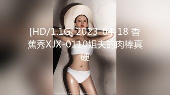 [HD/1.1G] 2023-04-18 香蕉秀XJX-0110姐夫的肉棒真硬