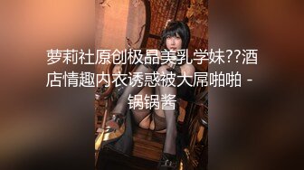 萝莉社原创极品美乳学妹??酒店情趣内衣诱惑被大屌啪啪 - 锅锅酱