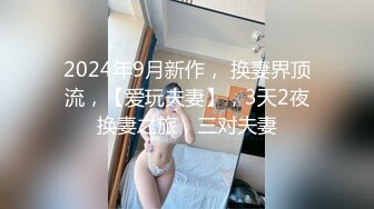 2024年9月新作， 换妻界顶流，【爱玩夫妻】，3天2夜换妻之旅，三对夫妻