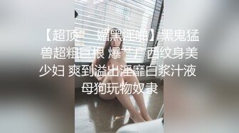 【超顶❤️媚黑淫啪】黑鬼猛兽超粗巨根 爆艹广西纹身美少妇 爽到溢出淫靡白浆汁液 母狗玩物奴隶