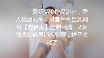 ⚫️⚫️最新高价作品流出，秀人极品乳神，抖音吊钟巨乳网红【赵伊彤】定制高清，2套情趣装道具销魂紫薇，样子太骚了