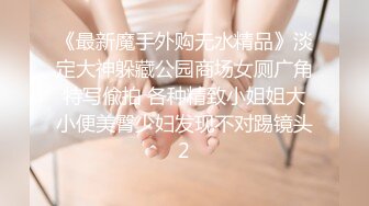 《最新魔手外购无水精品》淡定大神躲藏公园商场女厕广角特写偸拍 各种精致小姐姐大小便美臀少妇发现不对踢镜头2