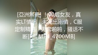 [亞洲無碼] ！00后女友，真实LT情侣，未流出剧情，C服定制精选，无套啪啪，骚话不断[RF_MP4_4700MB]