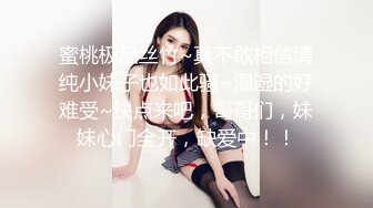 蜜桃极品丝竹~真不敢相信清纯小妹子也如此骚~湿湿的好难受~快点来吧，哥哥们，妹妹心门全开，缺爱中！！