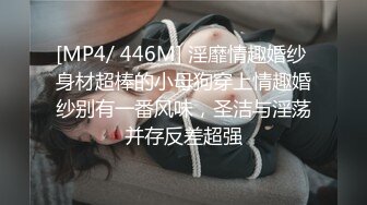 [MP4/ 446M] 淫靡情趣婚纱 身材超棒的小母狗穿上情趣婚纱别有一番风味，圣洁与淫荡并存反差超强