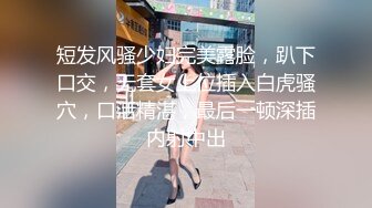 短发风骚少妇完美露脸，趴下口交，无套女上位插入白虎骚穴，口活精湛，最后一顿深插内射中出