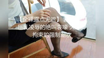 【全裸露点无遮】 音量注意 巨乳凌辱的绝叫哀嚎 大开脚拘束的强制潮吹