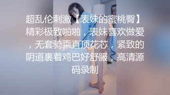 超乱伦刺激【表妹的蜜桃臀】精彩极致啪啪，表妹喜欢做爱，无套骑乘直顶花芯，紧致的阴道裹着鸡巴好舒服，高清源码录制