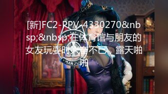 [新]FC2-PPV-4330270&nbsp;&nbsp;在体育馆与朋友的女友玩耍时兴奋不已，露天啪啪