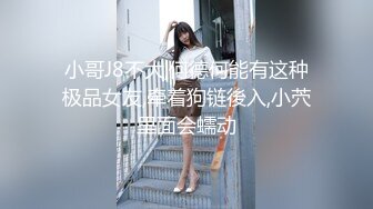 小哥J8不大,何德何能有这种极品女友,牵着狗链後入,小茓里面会蠕动