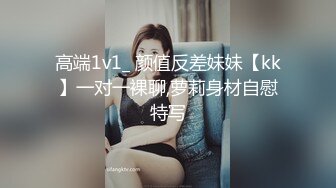 高端1v1_ 颜值反差妹妹【kk】一对一裸聊,萝莉身材自慰特写