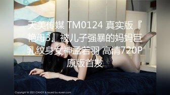 天美传媒 TM0124 真实版『艳母3』被儿子强暴的妈妈巨乳纹身女神孟若羽 高清720P原版首发