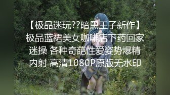 【极品迷玩??暗黑王子新作】极品蓝裙美女咖啡店下药回家迷操 各种奇葩性爱姿势爆精内射 高清1080P原版无水印