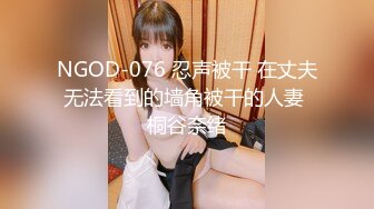 NGOD-076 忍声被干 在丈夫无法看到的墙角被干的人妻 桐谷奈绪