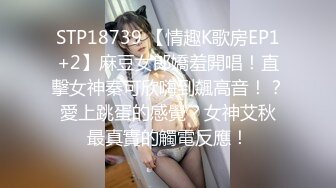 STP18739 【情趣K歌房EP1+2】麻豆女郎嬌羞開唱！直擊女神秦可欣嗨到飆高音！？ 愛上跳蛋的感覺？女神艾秋 最真實的觸電反應！