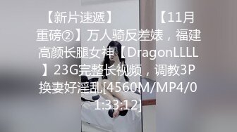 【新片速遞】⚫️⚫️【11月重磅②】万人骑反差婊，福建高颜长腿女神【DragonLLLL】23G完整长视频，调教3P换妻好淫乱[4560M/MP4/01:33:12]