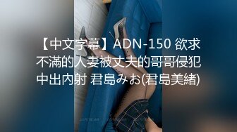 【中文字幕】ADN-150 欲求不滿的人妻被丈夫的哥哥侵犯中出內射 君島みお(君島美緒)