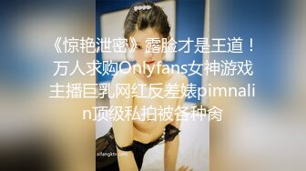 《惊艳泄密》露脸才是王道！万人求购Onlyfans女神游戏主播巨乳网红反差婊pimnalin顶级私拍被各种肏