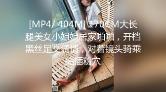 [MP4/ 404M] 170CM大长腿美女小姐姐居家啪啪，开档黑丝足交调情，对着镜头骑乘抽插粉穴