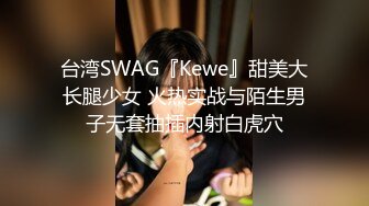 台湾SWAG『Kewe』甜美大长腿少女 火热实战与陌生男子无套抽插内射白虎穴