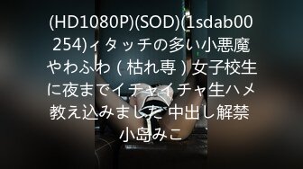 (HD1080P)(SOD)(1sdab00254)ィタッチの多い小悪魔やわふわ（枯れ専）女子校生に夜までイチャイチャ生ハメ教え込みました 中出し解禁 小岛みこ