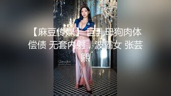 【麻豆传媒】 巨乳母狗肉体偿债 无套内射，波霸女 张芸熙