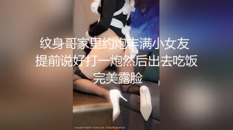 纹身哥家里约炮丰满小女友 提前说好打一炮然后出去吃饭 完美露脸