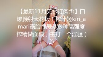 【最新11月无水订阅⑦】口爆颜射天花板！榨汁姬kiri_amari露脸性爱，多种高强度榨精做面膜，主打一个淫骚 (2)