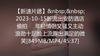 【新速片遞】&nbsp;&nbsp;2023-10-15新流出安防酒店偷拍❤️年轻情侣又骚又主动浪劲十足脸上流露出满足的微笑[849MB/MP4/45:37]