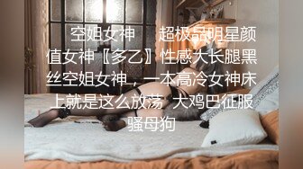 ❤️空姐女神❤️超极品明星颜值女神〖多乙〗性感大长腿黑丝空姐女神，一本高冷女神床上就是这么放荡  大鸡巴征服骚母狗