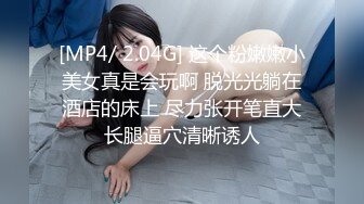 [MP4/ 2.04G] 这个粉嫩嫩小美女真是会玩啊 脱光光躺在酒店的床上 尽力张开笔直大长腿逼穴清晰诱人