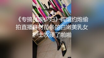 《专搞良家少妇》宾馆约炮偷拍直播身材苗条的白嫩美乳女护士吹硬了啪啪