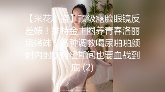 【采花小盗】顶级露脸眼镜反差婊！推特金主圈养青春洛丽塔嫩妹，各种调教喝尿啪啪颜射内射，月经期间也要血战到底 (2)