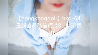 【hongkongdoll】hkd-64 最新会员私信短片8.18-玩偶姐姐