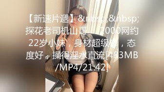 【新速片遞】&nbsp;&nbsp;探花老司机山哥❤️2000网约22岁小妹，身材超级棒，态度好，操得淫水直流[483MB/MP4/21:42]