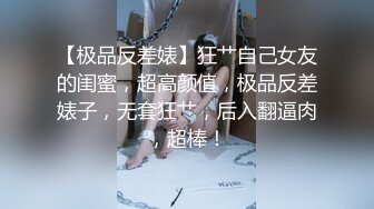 【极品反差婊】狂艹自己女友的闺蜜，超高颜值，极品反差婊子，无套狂艹，后入翻逼肉，超棒！