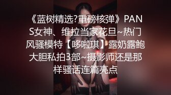 《蓝树精选?重磅核弹》PANS女神、维拉当家花旦~热门风骚模特【哆啦琪】露奶露鲍大胆私拍3部~摄影师还是那样骚话连篇亮点