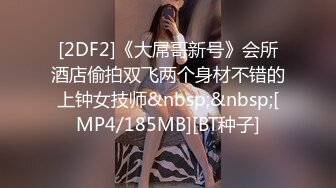 [2DF2]《大屌哥新号》会所酒店偷拍双飞两个身材不错的上钟女技师&nbsp;&nbsp;[MP4/185MB][BT种子]