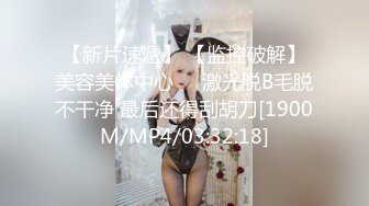 【新片速遞】 【监控破解】美容美体中心❤️激光脱B毛脱不干净 最后还得刮胡刀[1900M/MP4/03:32:18]