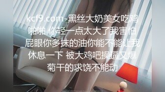 kcf9.com-黑丝大奶美女吃鸡啪啪 你轻一点太大了我害怕屁眼你多抹的油你能不能让我休息一下 被大鸡吧操逼又爆菊干的求饶不能动