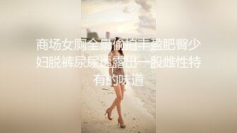 商场女厕全景偷拍丰盈肥臀少妇脱裤尿尿透露出一股雌性特有的味道