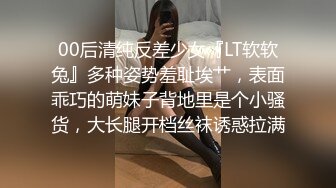 00后清纯反差少女『LT软软兔』多种姿势羞耻埃艹，表面乖巧的萌妹子背地里是个小骚货，大长腿开档丝袜诱惑拉满