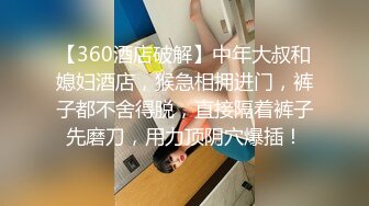 【360酒店破解】中年大叔和媳妇酒店，猴急相拥进门，裤子都不舍得脱，直接隔着裤子先磨刀，用力顶阴穴爆插！