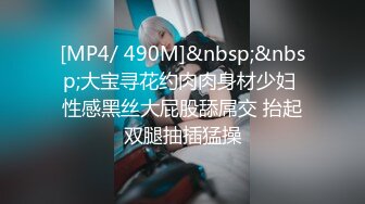 [MP4/ 490M]&nbsp;&nbsp;大宝寻花约肉肉身材少妇 性感黑丝大屁股舔屌交 抬起双腿抽插猛操