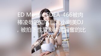 ED Mosaic EDEA-466被肉棒凌辱的知名巨乳小網美DJ，被拍下性愛影片還興奮的比YA